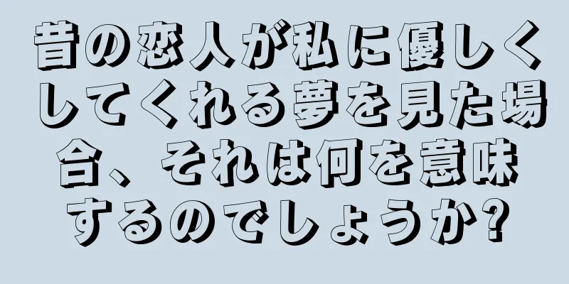 昔の恋人が私に優しくしてくれる夢を見た場合、それは何を意味するのでしょうか?