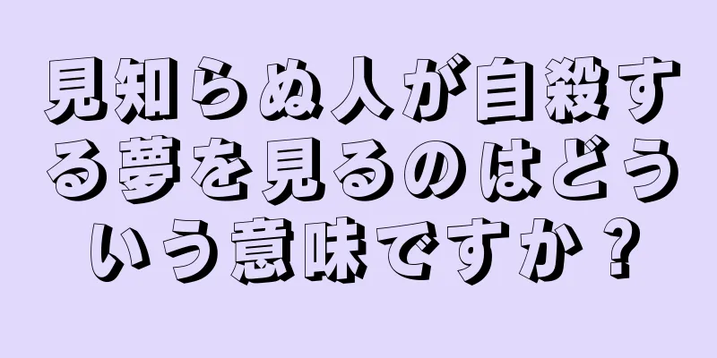 見知らぬ人が自殺する夢を見るのはどういう意味ですか？