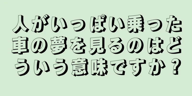 人がいっぱい乗った車の夢を見るのはどういう意味ですか？