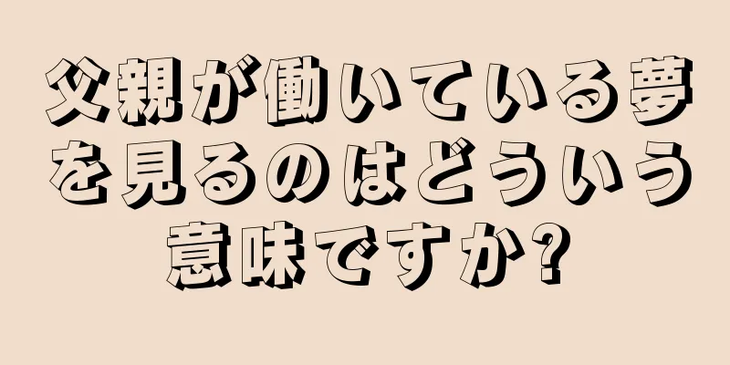 父親が働いている夢を見るのはどういう意味ですか?