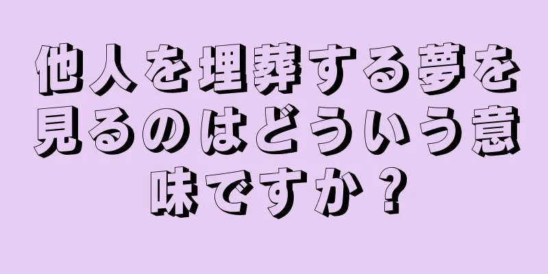 他人を埋葬する夢を見るのはどういう意味ですか？