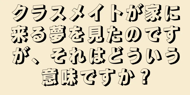 クラスメイトが家に来る夢を見たのですが、それはどういう意味ですか？