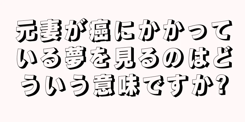 元妻が癌にかかっている夢を見るのはどういう意味ですか?