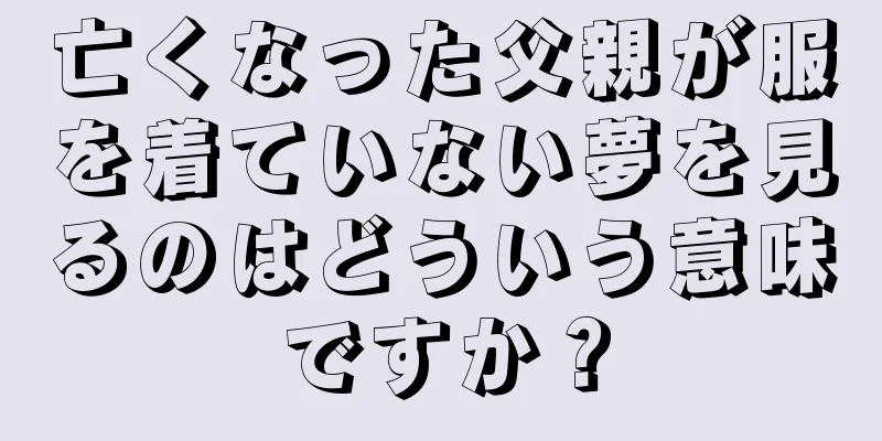 亡くなった父親が服を着ていない夢を見るのはどういう意味ですか？
