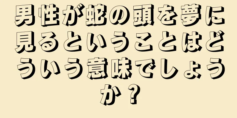 男性が蛇の頭を夢に見るということはどういう意味でしょうか？