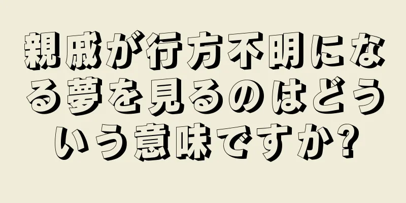 親戚が行方不明になる夢を見るのはどういう意味ですか?