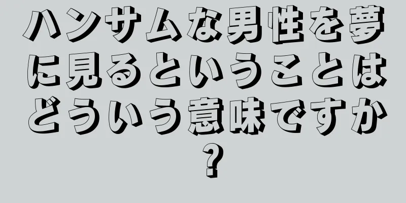 ハンサムな男性を夢に見るということはどういう意味ですか？