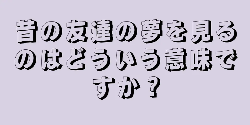 昔の友達の夢を見るのはどういう意味ですか？