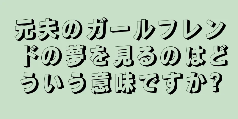 元夫のガールフレンドの夢を見るのはどういう意味ですか?