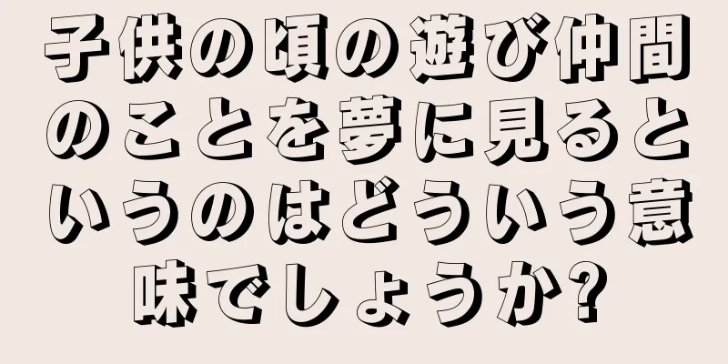 子供の頃の遊び仲間のことを夢に見るというのはどういう意味でしょうか?