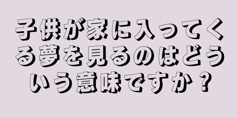 子供が家に入ってくる夢を見るのはどういう意味ですか？