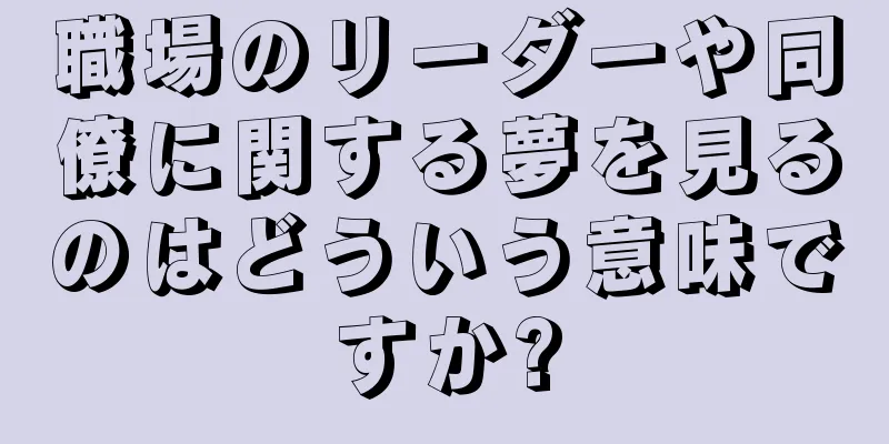 職場のリーダーや同僚に関する夢を見るのはどういう意味ですか?