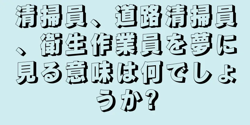 清掃員、道路清掃員、衛生作業員を夢に見る意味は何でしょうか?