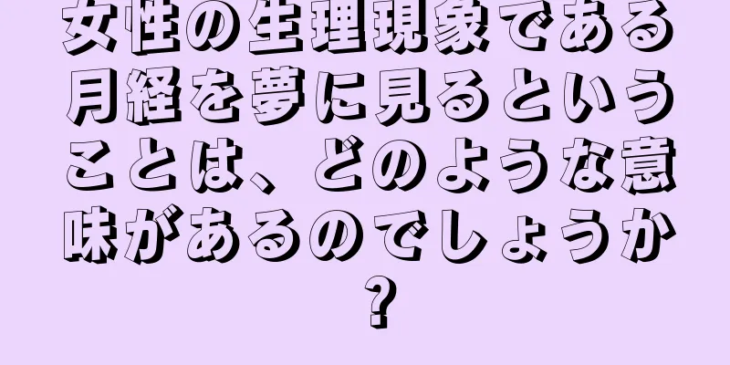 女性の生理現象である月経を夢に見るということは、どのような意味があるのでしょうか？