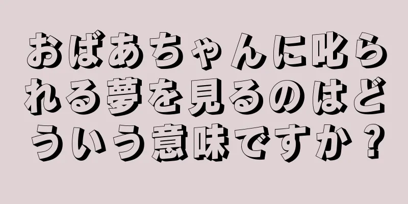 おばあちゃんに叱られる夢を見るのはどういう意味ですか？