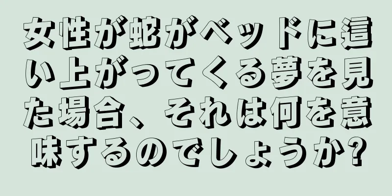 女性が蛇がベッドに這い上がってくる夢を見た場合、それは何を意味するのでしょうか?