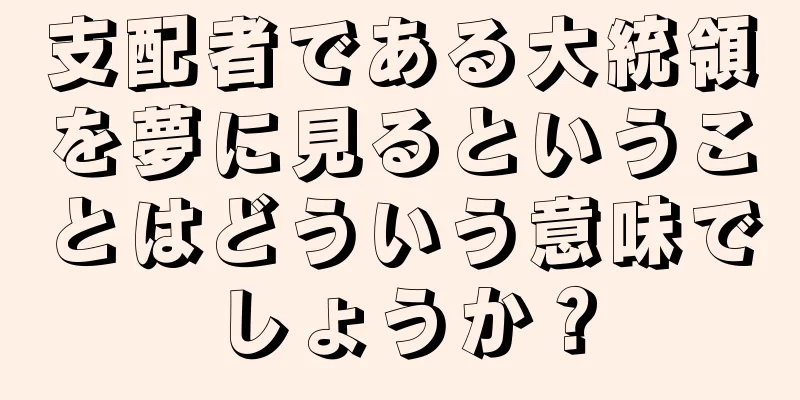 支配者である大統領を夢に見るということはどういう意味でしょうか？