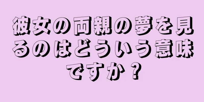 彼女の両親の夢を見るのはどういう意味ですか？