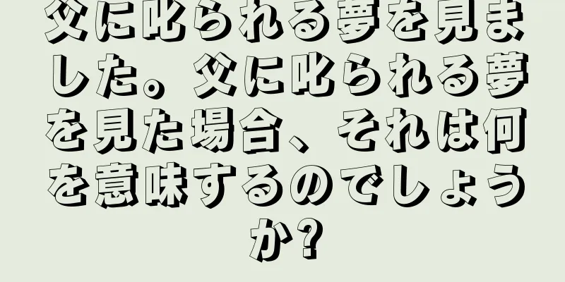 父に叱られる夢を見ました。父に叱られる夢を見た場合、それは何を意味するのでしょうか?
