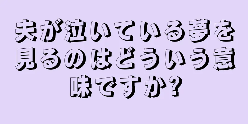 夫が泣いている夢を見るのはどういう意味ですか?