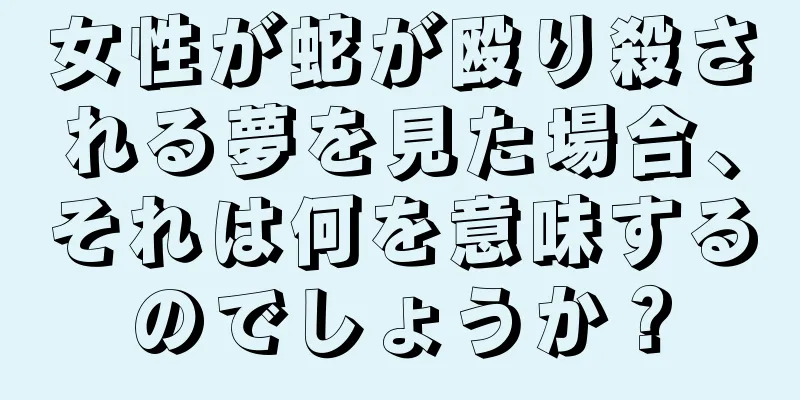 女性が蛇が殴り殺される夢を見た場合、それは何を意味するのでしょうか？