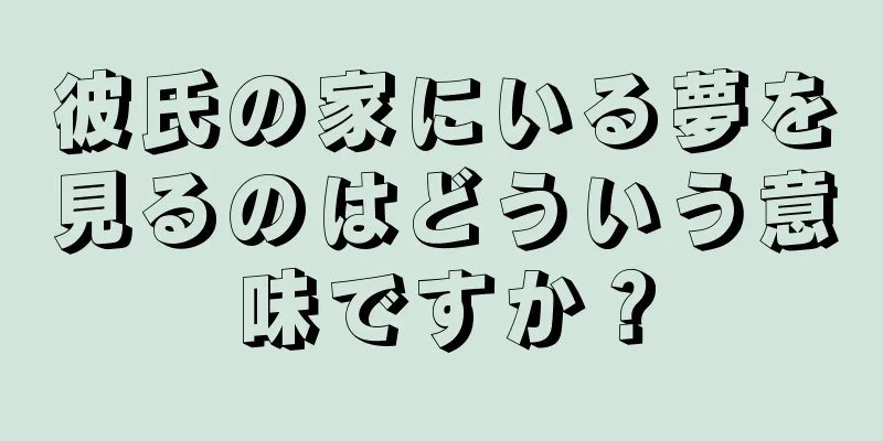 彼氏の家にいる夢を見るのはどういう意味ですか？