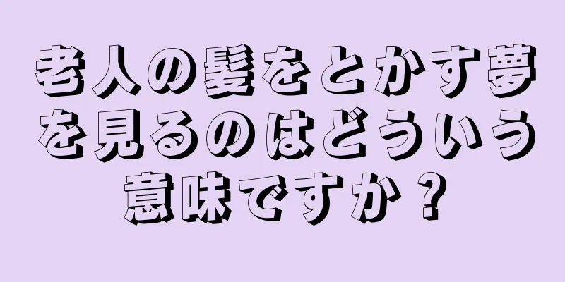 老人の髪をとかす夢を見るのはどういう意味ですか？
