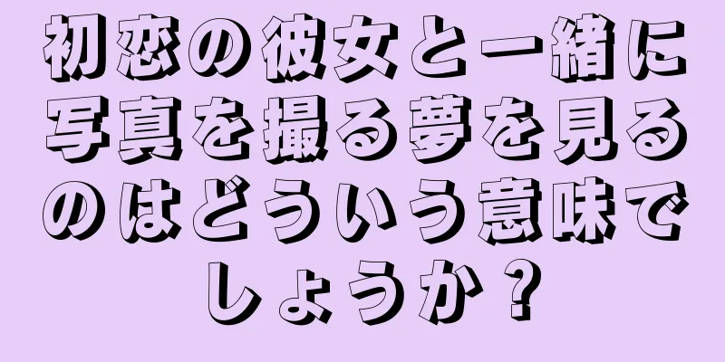 初恋の彼女と一緒に写真を撮る夢を見るのはどういう意味でしょうか？