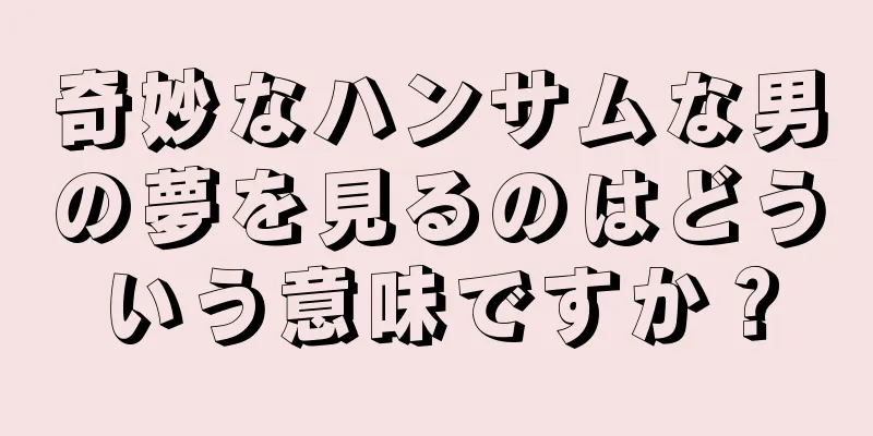 奇妙なハンサムな男の夢を見るのはどういう意味ですか？