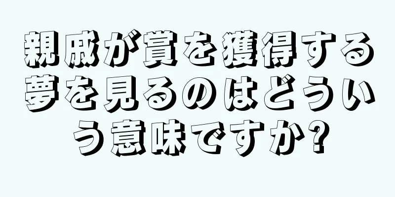 親戚が賞を獲得する夢を見るのはどういう意味ですか?