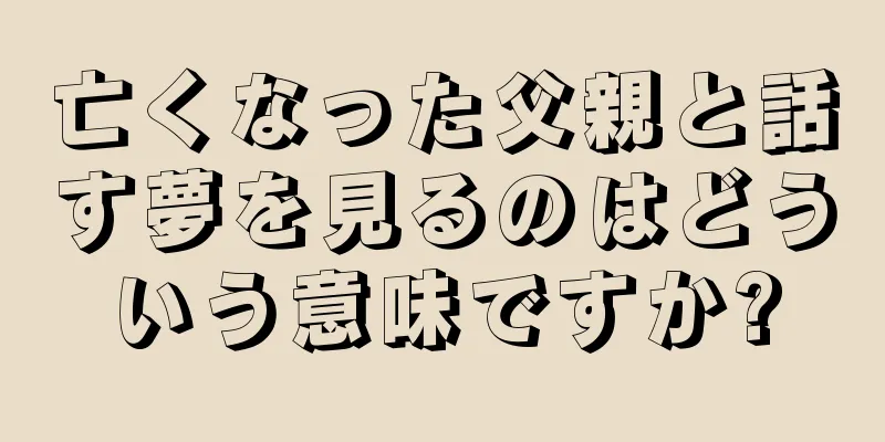 亡くなった父親と話す夢を見るのはどういう意味ですか?