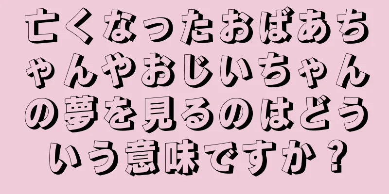 亡くなったおばあちゃんやおじいちゃんの夢を見るのはどういう意味ですか？