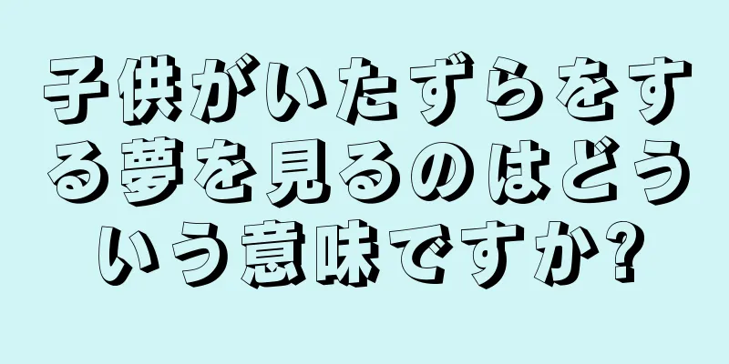 子供がいたずらをする夢を見るのはどういう意味ですか?