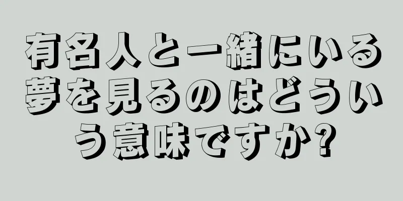 有名人と一緒にいる夢を見るのはどういう意味ですか?