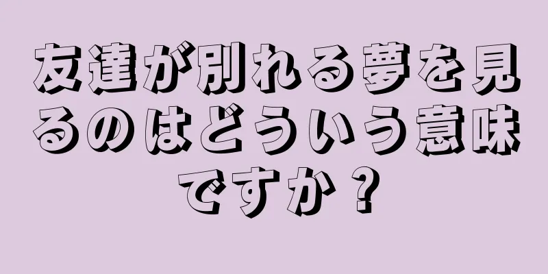 友達が別れる夢を見るのはどういう意味ですか？