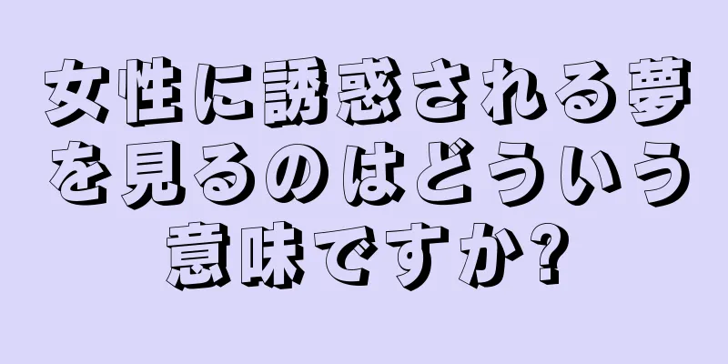 女性に誘惑される夢を見るのはどういう意味ですか?