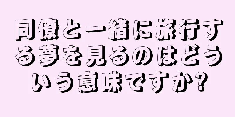 同僚と一緒に旅行する夢を見るのはどういう意味ですか?