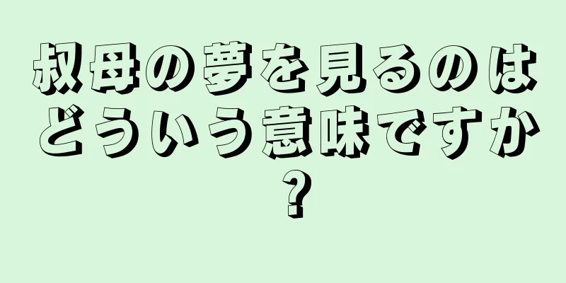 叔母の夢を見るのはどういう意味ですか？