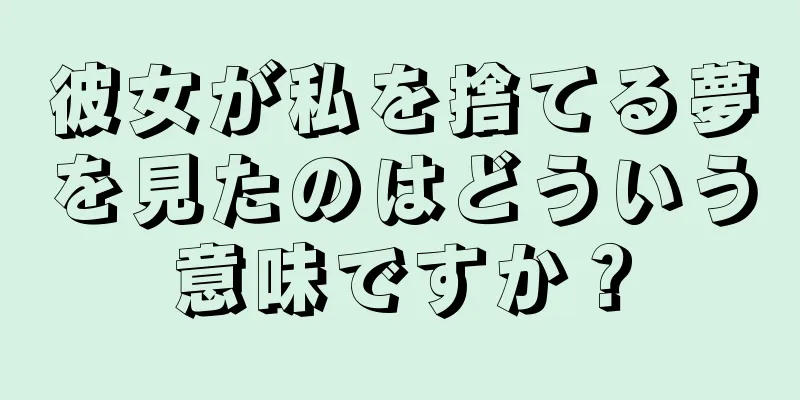 彼女が私を捨てる夢を見たのはどういう意味ですか？
