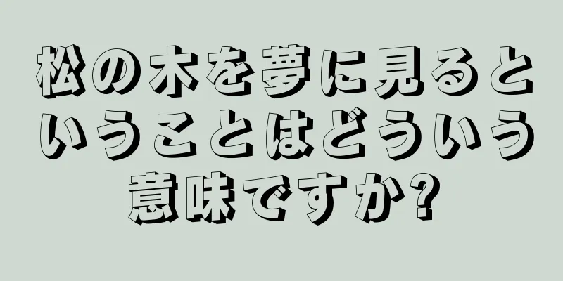 松の木を夢に見るということはどういう意味ですか?