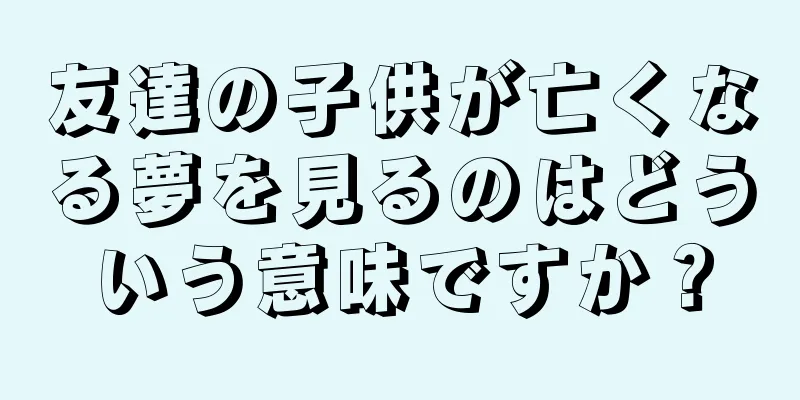 友達の子供が亡くなる夢を見るのはどういう意味ですか？
