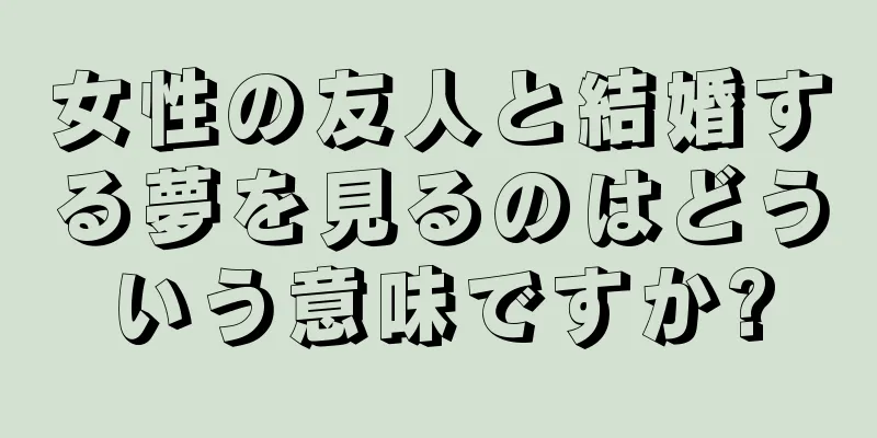 女性の友人と結婚する夢を見るのはどういう意味ですか?