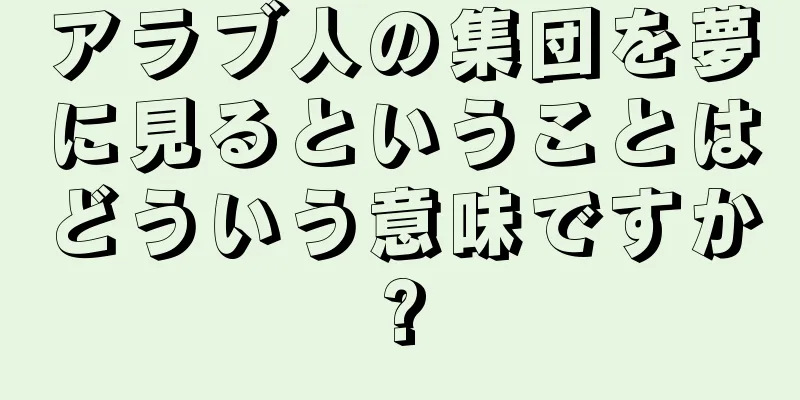 アラブ人の集団を夢に見るということはどういう意味ですか?