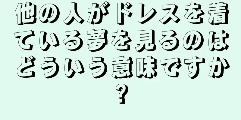 他の人がドレスを着ている夢を見るのはどういう意味ですか?