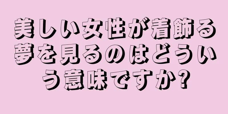 美しい女性が着飾る夢を見るのはどういう意味ですか?