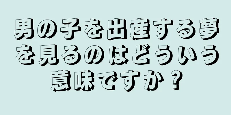 男の子を出産する夢を見るのはどういう意味ですか？