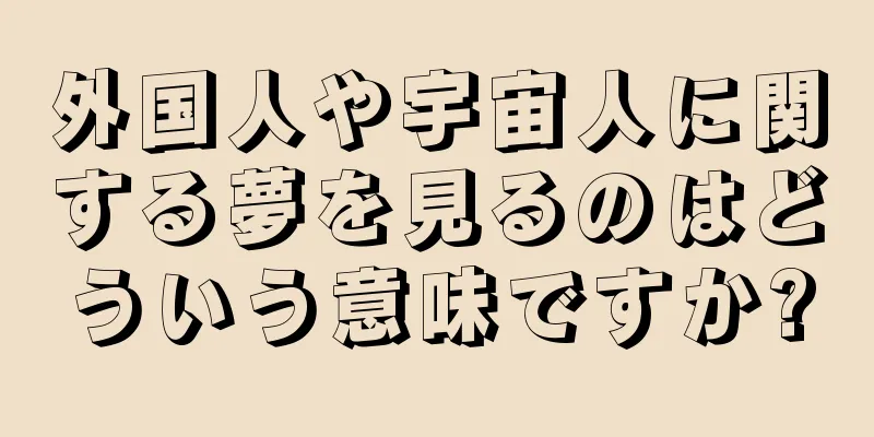 外国人や宇宙人に関する夢を見るのはどういう意味ですか?