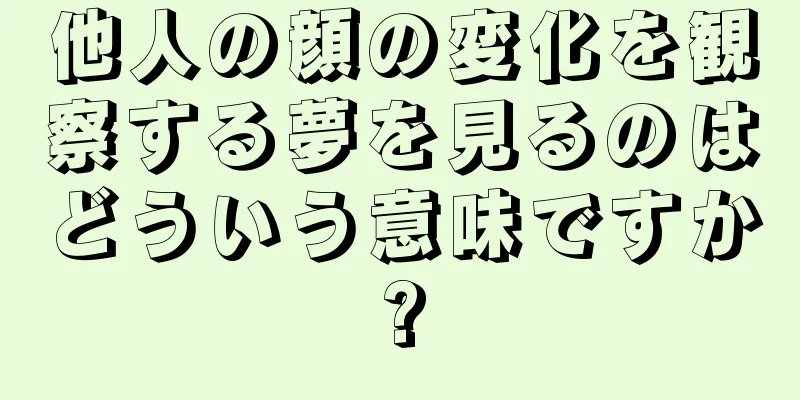 他人の顔の変化を観察する夢を見るのはどういう意味ですか?