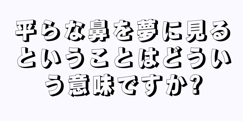 平らな鼻を夢に見るということはどういう意味ですか?