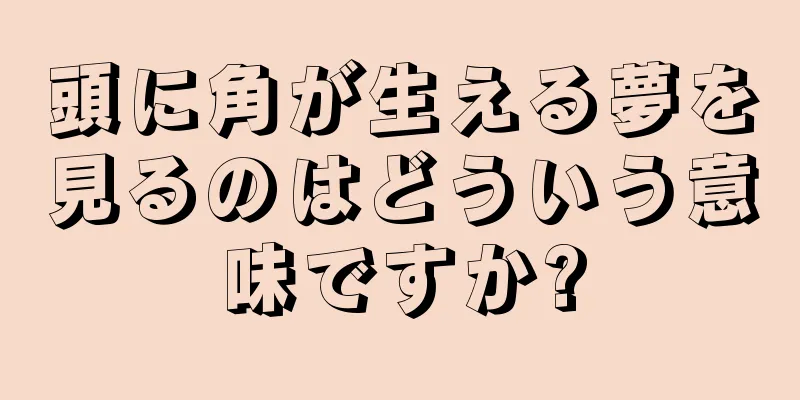 頭に角が生える夢を見るのはどういう意味ですか?